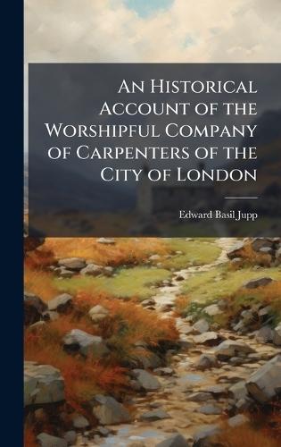 An Historical Account of the Worshipful Company of Carpenters of the City of London