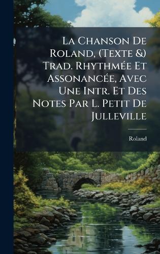 La Chanson De Roland, (Texte &) Trad. RhythmÃ(c)e Et AssonancÃ(c)e, Avec Une Intr. Et Des Notes Par L. Petit De Julleville