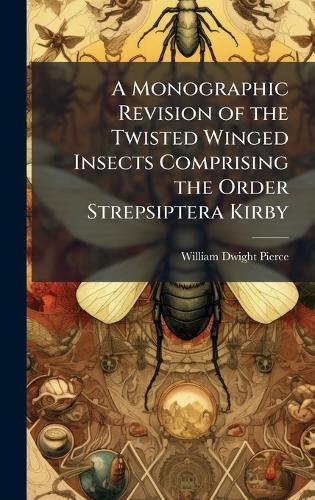 A Monographic Revision of the Twisted Winged Insects Comprising the Order Strepsiptera Kirby