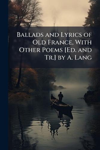 Ballads and Lyrics of Old France, With Other Poems [Ed. and Tr.] by A. Lang