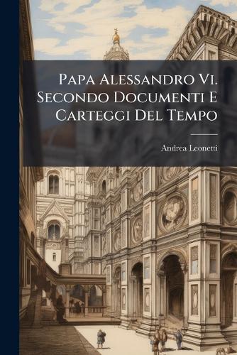 Papa Alessandro Vi. Secondo Documenti E Carteggi Del Tempo