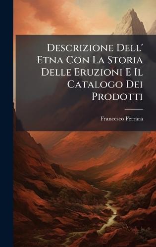 Descrizione Dell' Etna Con La Storia Delle Eruzioni E Il Catalogo Dei Prodotti