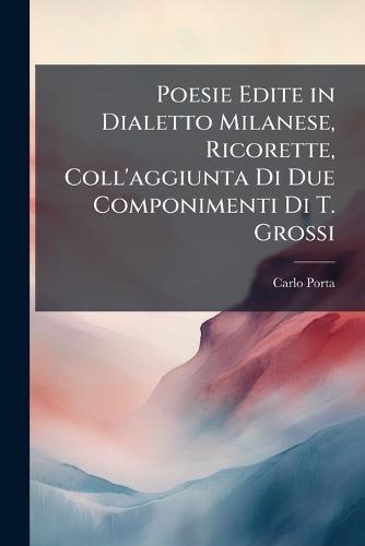 Poesie Edite in Dialetto Milanese, Ricorette, Coll'aggiunta Di Due Componimenti Di T. Grossi