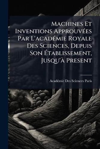 Machines Et Inventions ApprouvÃ(c)es Par L'acadÃ(c)mie Royale Des Sciences, Depuis Son Ãtablissement, Jusqu'Ã Present
