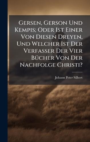 Gersen, Gerson Und Kempis; Oder Ist Einer Von Diesen Dreyen, Und Welcher Ist Der Verfasser Der Vier BÃ1/4cher Von Der Nachfolge Christi?