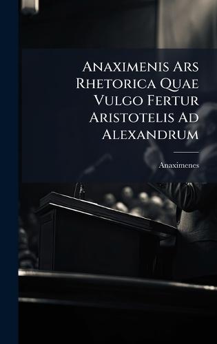 Anaximenis Ars Rhetorica Quae Vulgo Fertur Aristotelis Ad Alexandrum