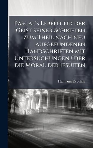 Pascal's Leben und der Geist seiner Schriften zum Theil nach neu aufgefundenen Handschriften mit Untersuchungen Ã1/4ber die Moral der Jesuiten