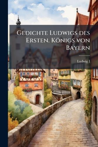 Gedichte Ludwigs des Ersten. Königs von Bayern
