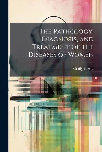 The Pathology, Diagnosis, and Treatment of the Diseases of Women