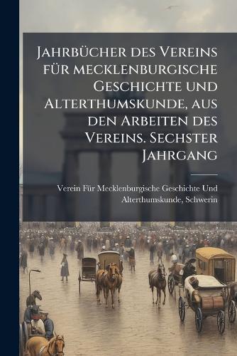 JahrbÃ1/4cher des Vereins fÃ1/4r mecklenburgische Geschichte und Alterthumskunde, aus den Arbeiten des Vereins. Sechster Jahrgang