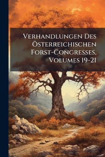 Verhandlungen Des Ã-sterreichischen Forst-Congresses, Volumes 19-21