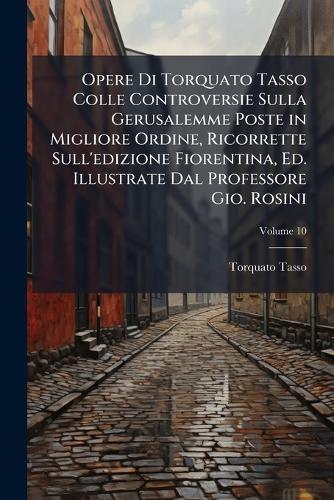 Opere Di Torquato Tasso Colle Controversie Sulla Gerusalemme Poste in Migliore Ordine, Ricorrette Sull'edizione Fiorentina, Ed. Illustrate Dal Professore Gio. Rosini