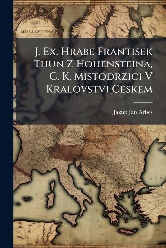 J. Ex. Hrabe Frantisek Thun Z Hohensteina, C. K. Mistodrzici V Kralovstvi Ceskem