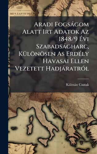 Aradi Fogsàgom Alatt Irt Adatok Az 1848/9 Ãvi Szabadsàgharc, KÃ1/4lönösen As ErdÃ(c)ly Havasai Ellen Vezetett HadjàratrÃ3l