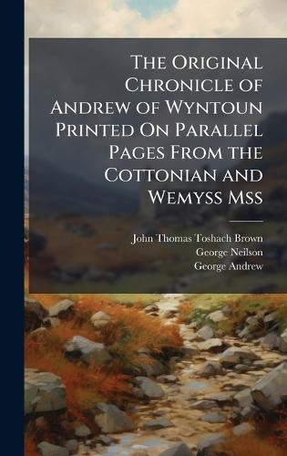 The Original Chronicle of Andrew of Wyntoun Printed On Parallel Pages From the Cottonian and Wemyss Mss