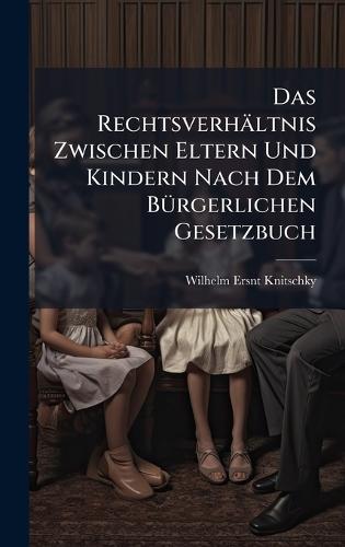 Das Rechtsverhältnis Zwischen Eltern Und Kindern Nach Dem BÃ1/4rgerlichen Gesetzbuch