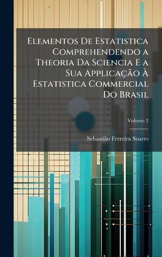 Elementos De Estatistica Comprehendendo a Theoria Da Sciencia E a Sua ApplicaçÃ£o Ã Estatistica Commercial Do Brasil