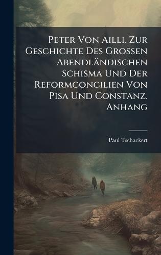 Peter Von Ailli. Zur Geschichte Des Grossen Abendländischen Schisma Und Der Reformconcilien Von Pisa Und Constanz. Anhang