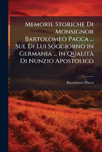 Memorie Storiche Di Monsignor Bartolomeo Pacca ... Sul Di Lui Soggiorno in Germania ... in QualitÃ Di Nunzio Apostolico