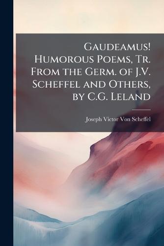Gaudeamus! Humorous Poems, Tr. From the Germ. of J.V. Scheffel and Others, by C.G. Leland