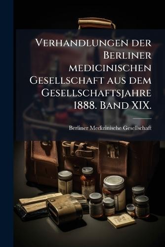 Verhandlungen der Berliner medicinischen Gesellschaft aus dem Gesellschaftsjahre 1888. Band XIX.