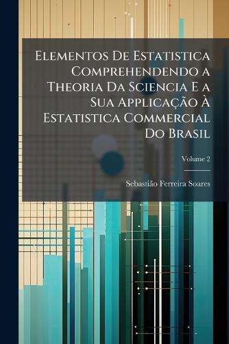 Elementos De Estatistica Comprehendendo a Theoria Da Sciencia E a Sua ApplicaçÃ£o Ã Estatistica Commercial Do Brasil