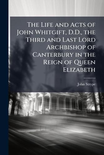 The Life and Acts of John Whitgift, D.D., the Third and Last Lord Archbishop of Canterbury in the Reign of Queen Elizabeth