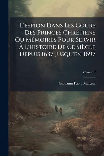 L'espion Dans Les Cours Des Princes ChrÃ(c)tiens Ou MÃ(c)moires Pour Servir Ã L'histoire De Ce Siècle Depuis 1637 Jusqu'en 1697