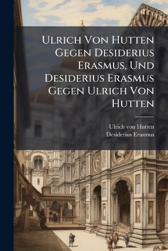 Ulrich Von Hutten Gegen Desiderius Erasmus, Und Desiderius Erasmus Gegen Ulrich Von Hutten