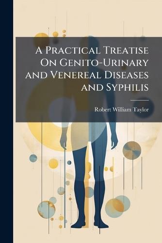 A Practical Treatise On Genito-Urinary and Venereal Diseases and Syphilis