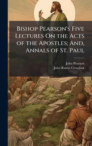 Bishop Pearson's Five Lectures On the Acts of the Apostles; And, Annals of St. Paul