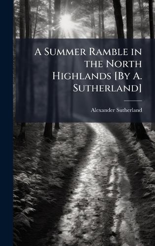 A Summer Ramble in the North Highlands [By A. Sutherland]