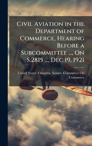 Civil Aviation in the Department of Commerce, Hearing Before a Subcommittee ..., On S.2815 ..., Dec 19, 1921