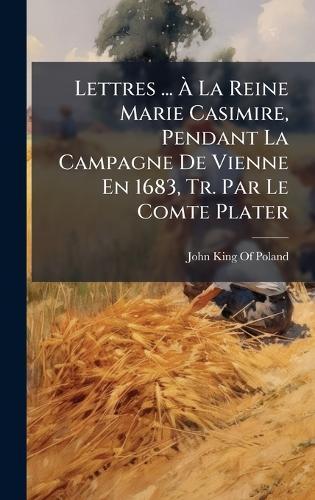 Lettres ... Ã La Reine Marie Casimire, Pendant La Campagne De Vienne En 1683, Tr. Par Le Comte Plater