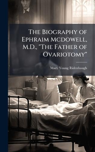 The Biography of Ephraim Mcdowell, M.D., ""The Father of Ovariotomy""