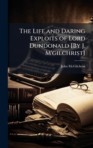 The Life and Daring Exploits of Lord Dundonald [By J. M'gilchrist]