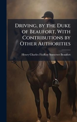 Driving, by the Duke of Beaufort, With Contributions by Other Authorities