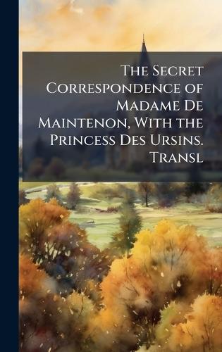 The Secret Correspondence of Madame De Maintenon, With the Princess Des Ursins. Transl