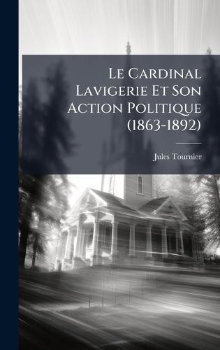 Le Cardinal Lavigerie Et Son Action Politique (1863-1892)