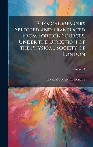 Physical Memoirs Selected and Translated From Foreign Sources, Under the Direction of the Physical Society of London