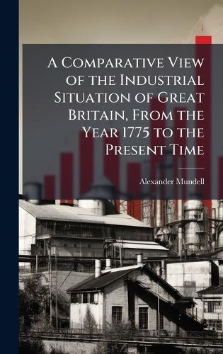 A Comparative View of the Industrial Situation of Great Britain, From the Year 1775 to the Present Time