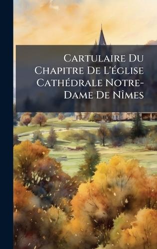 Cartulaire Du Chapitre De L'Ã(c)glise CathÃ(c)drale Notre-Dame De NÃ(R)mes