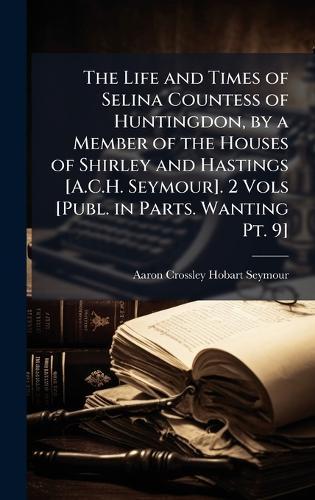 The Life and Times of Selina Countess of Huntingdon, by a Member of the Houses of Shirley and Hastings [A.C.H. Seymour]. 2 Vols [Publ. in Parts. Wanting Pt. 9]