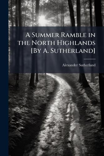 A Summer Ramble in the North Highlands [By A. Sutherland]
