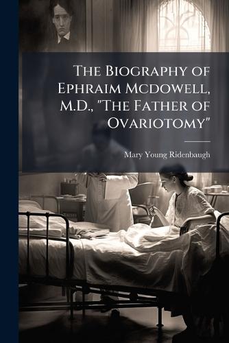 The Biography of Ephraim Mcdowell, M.D., ""The Father of Ovariotomy""