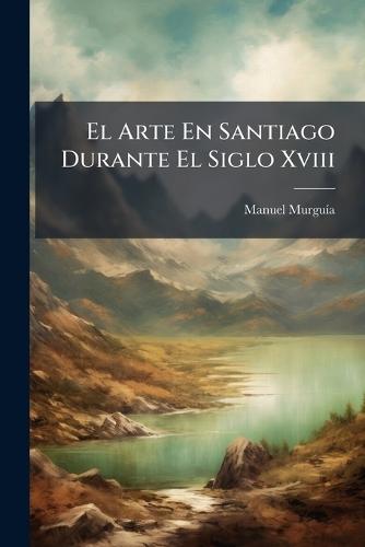 El Arte En Santiago Durante El Siglo Xviii