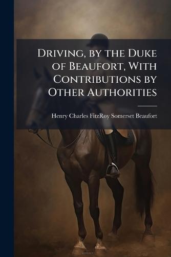 Driving, by the Duke of Beaufort, With Contributions by Other Authorities