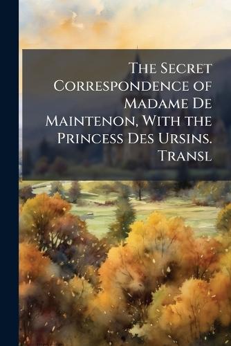 The Secret Correspondence of Madame De Maintenon, With the Princess Des Ursins. Transl
