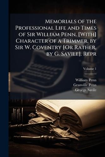 Memorials of the Professional Life and Times of Sir William Penn. [With] Character of a Trimmer, by Sir W. Coventry [Or Rather, by G. Savile]. Repr