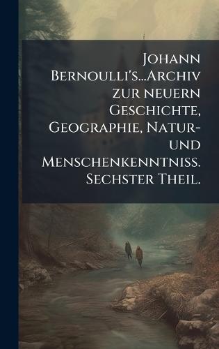 Johann Bernoulli's...Archiv zur neuern Geschichte, Geographie, Natur- und MenschenkenntniÃ. Sechster Theil.